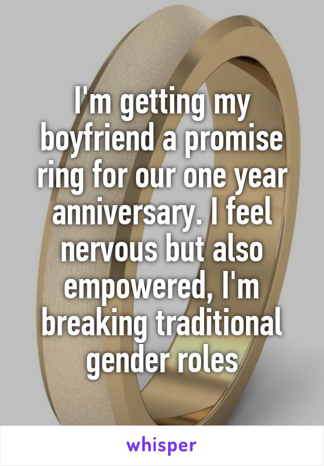 I'm getting my boyfriend a promise ring for our one year anniversary. I feel nervous but also empowered, I'm breaking traditional gender roles