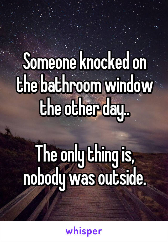 Someone knocked on the bathroom window the other day..

The only thing is, nobody was outside.