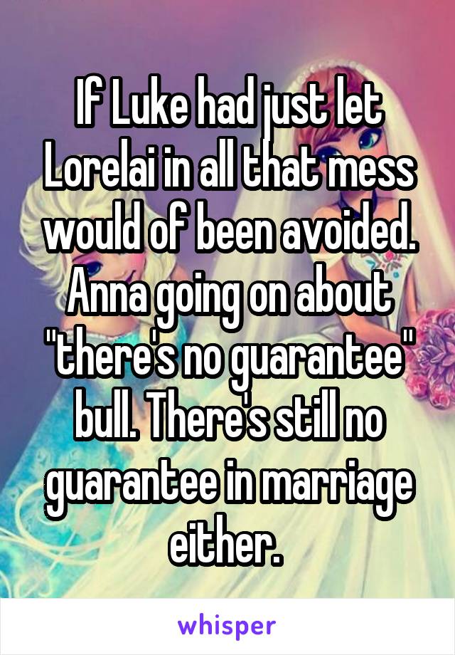 If Luke had just let Lorelai in all that mess would of been avoided. Anna going on about "there's no guarantee" bull. There's still no guarantee in marriage either. 