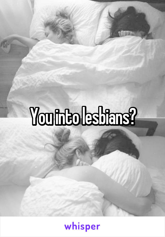 You into lesbians?