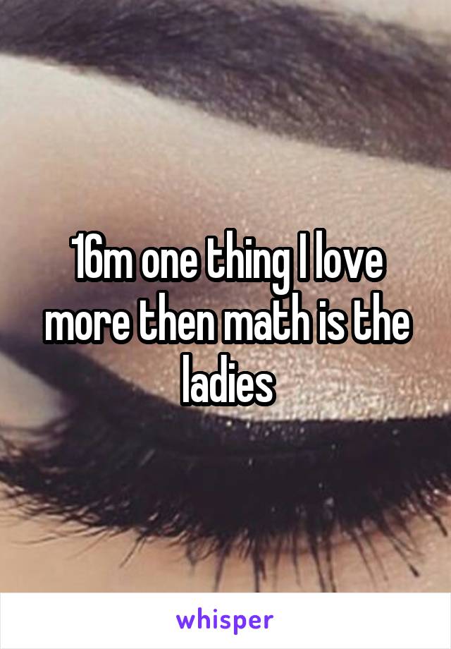 16m one thing I love more then math is the ladies