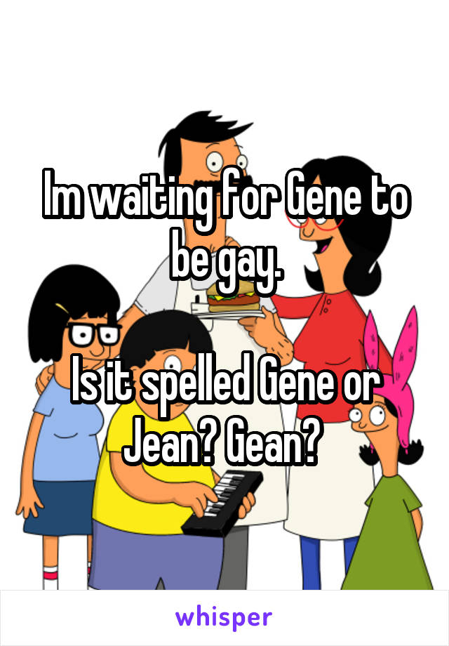 Im waiting for Gene to be gay.

Is it spelled Gene or Jean? Gean? 