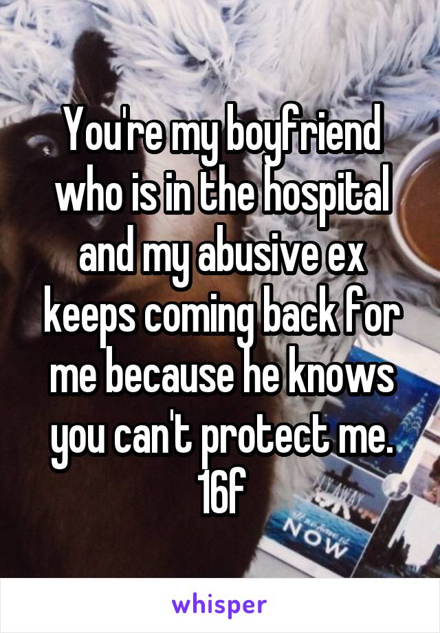 You're my boyfriend who is in the hospital and my abusive ex keeps coming back for me because he knows you can't protect me.
16f