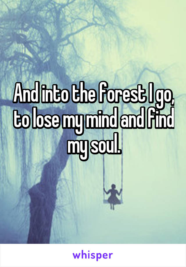 And into the forest I go, to lose my mind and find my soul.
 