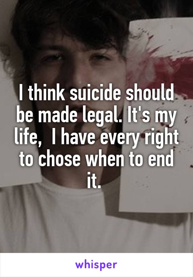 I think suicide should be made legal. It's my life,  I have every right to chose when to end it. 