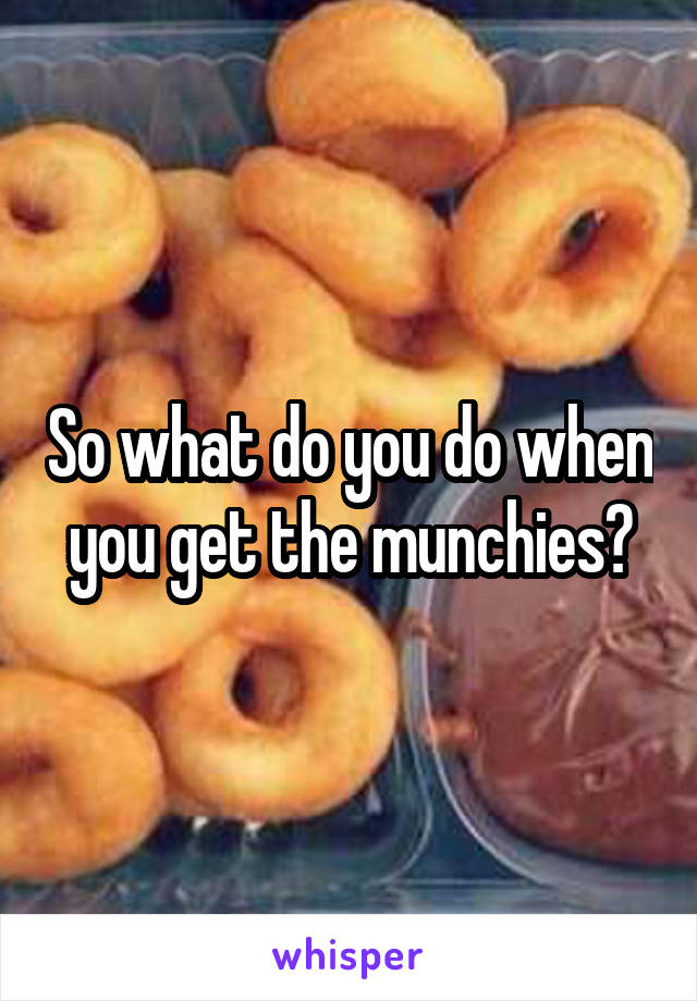 So what do you do when you get the munchies?