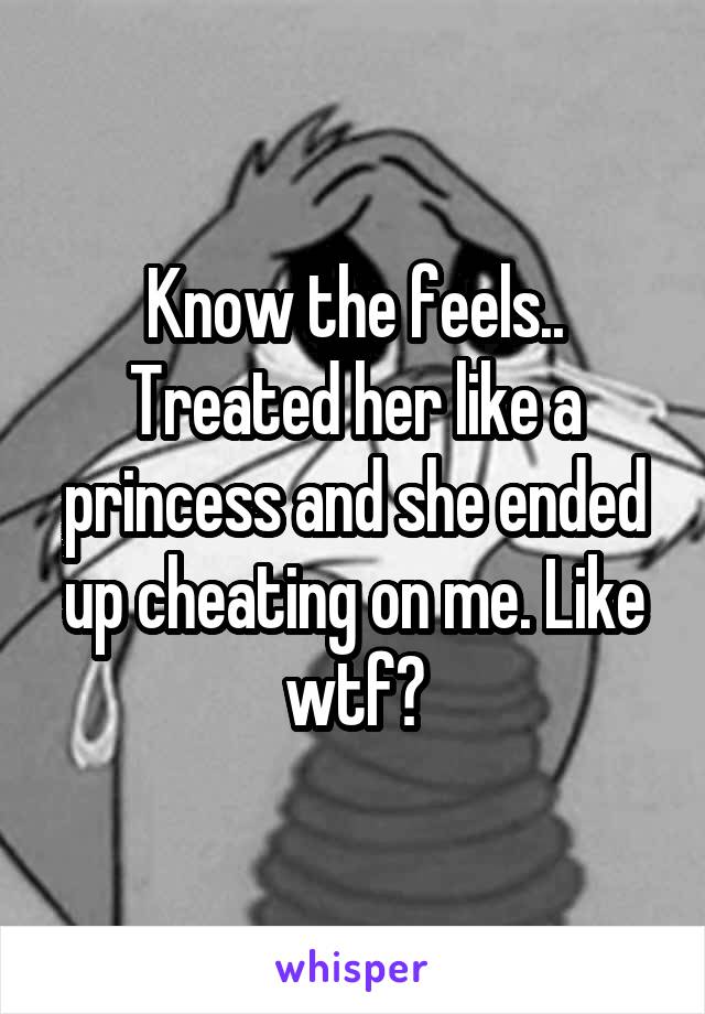 Know the feels.. Treated her like a princess and she ended up cheating on me. Like wtf?