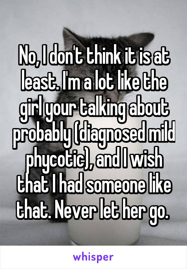 No, I don't think it is at least. I'm a lot like the girl your talking about probably (diagnosed mild phycotic), and I wish that I had someone like that. Never let her go. 