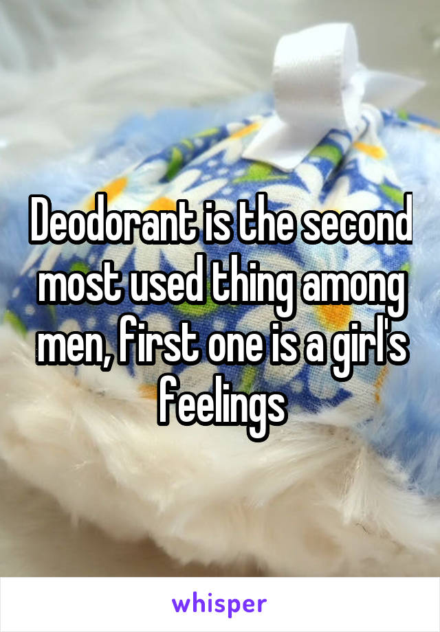 Deodorant is the second most used thing among men, first one is a girl's feelings