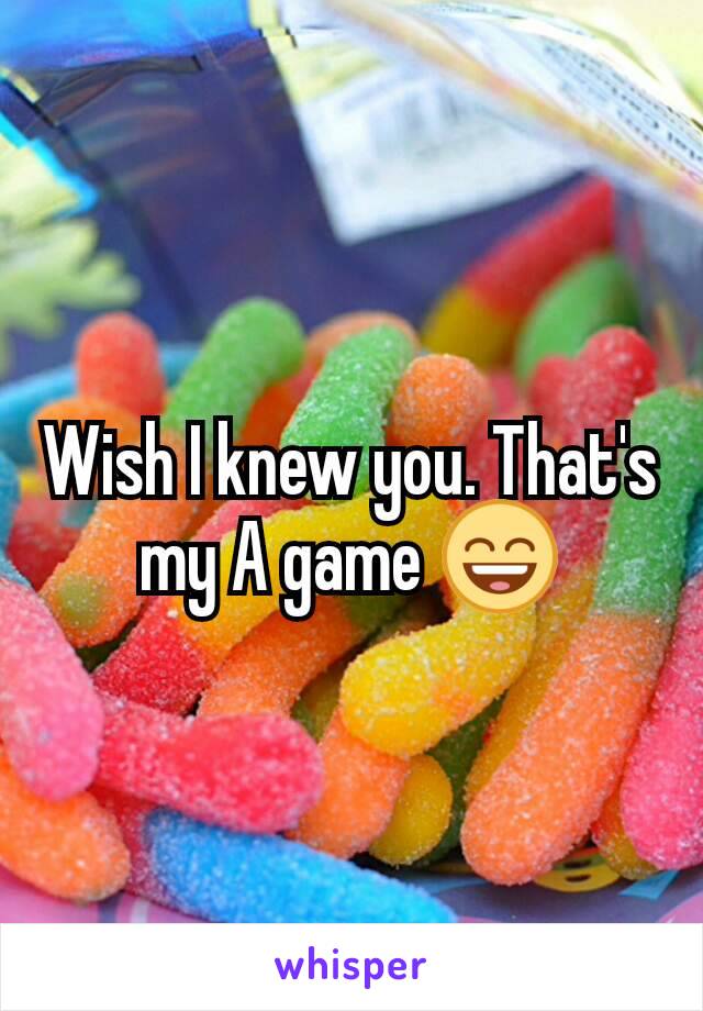 Wish I knew you. That's my A game 😄