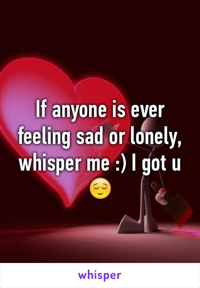 If anyone is ever feeling sad or lonely, whisper me :) I got u 😌