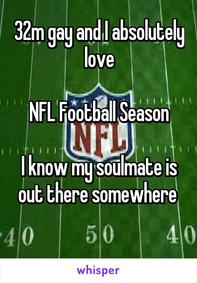 32m gay and I absolutely love

NFL Football Season

I know my soulmate is out there somewhere 

