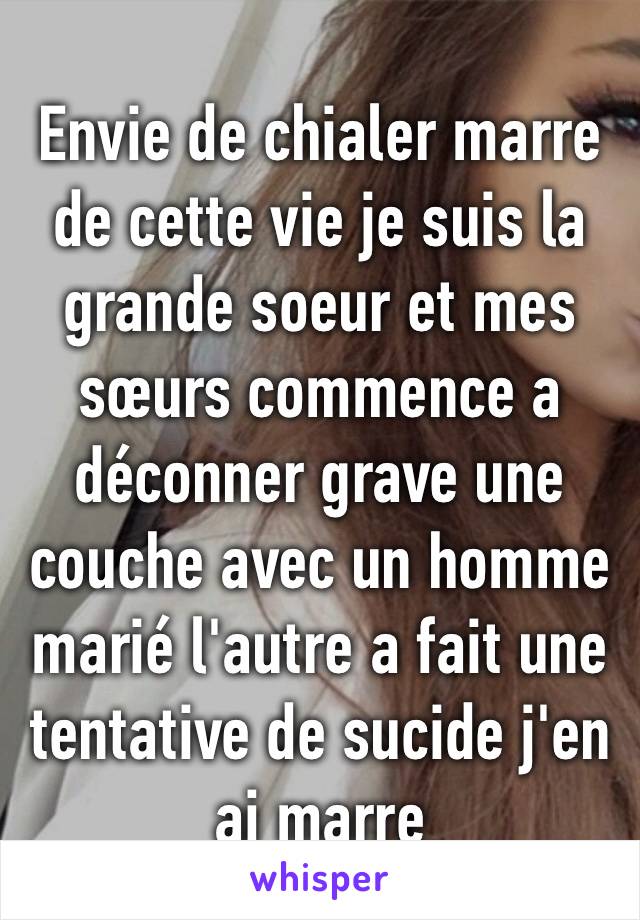 Envie de chialer marre de cette vie je suis la grande soeur et mes sœurs commence a déconner grave une couche avec un homme marié l'autre a fait une tentative de sucide j'en ai marre 