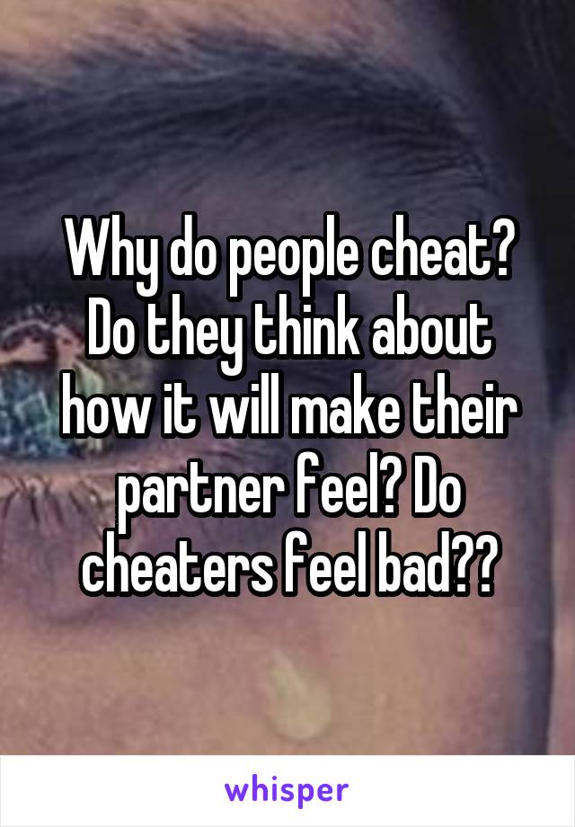 Why do people cheat? Do they think about how it will make their partner feel? Do cheaters feel bad??