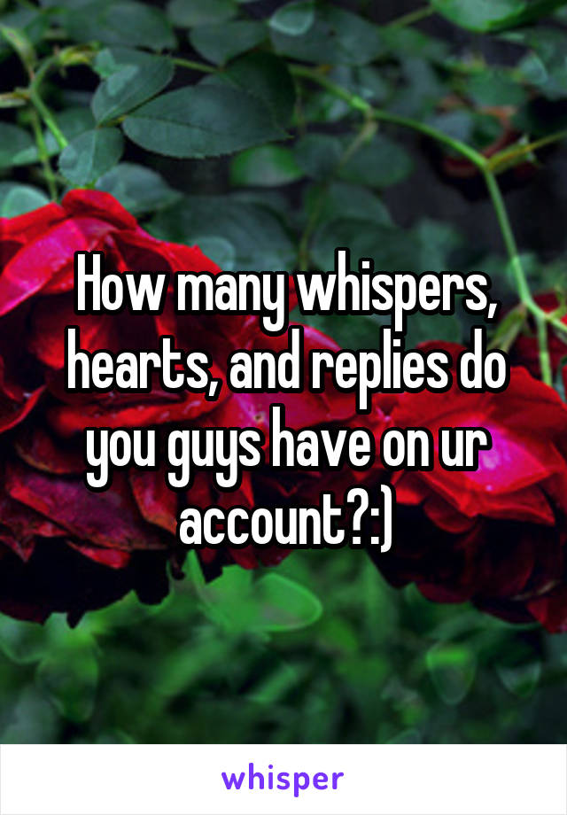 How many whispers, hearts, and replies do you guys have on ur account?:)