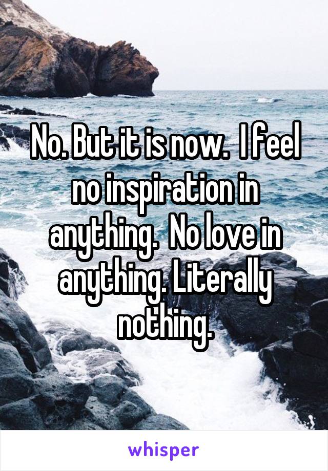 No. But it is now.  I feel no inspiration in anything.  No love in anything. Literally nothing.