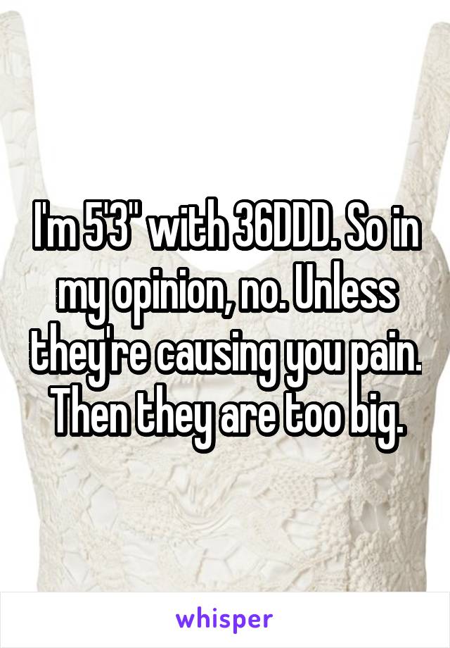 I'm 5'3" with 36DDD. So in my opinion, no. Unless they're causing you pain. Then they are too big.