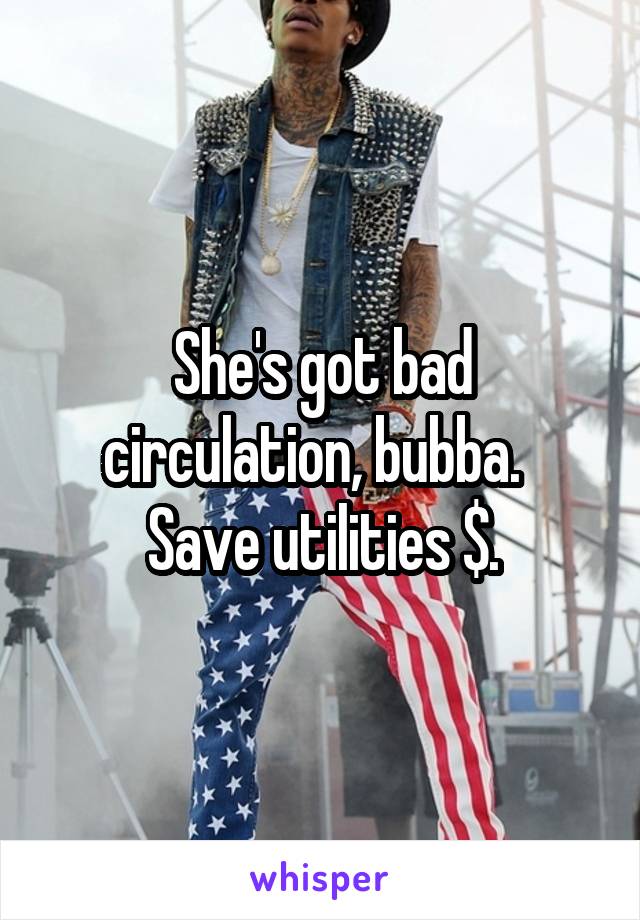 She's got bad circulation, bubba.   Save utilities $.
