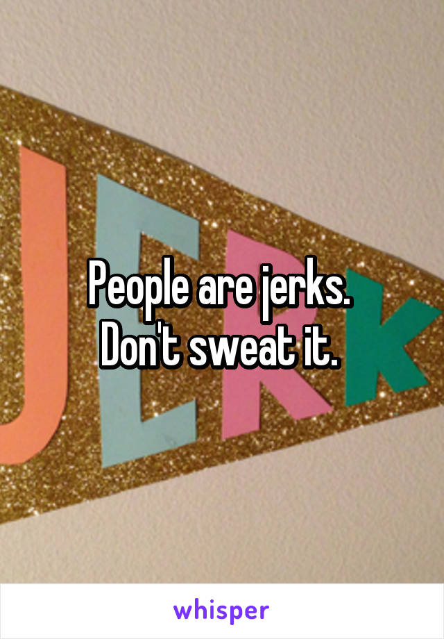 People are jerks. 
Don't sweat it. 