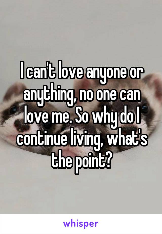 I can't love anyone or anything, no one can love me. So why do I continue living, what's the point?