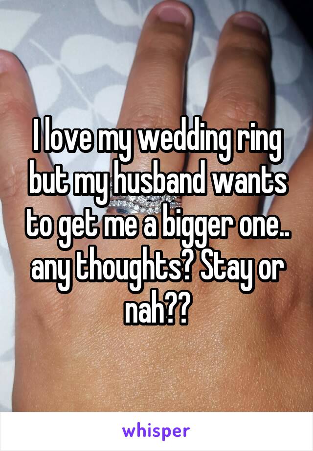 I love my wedding ring but my husband wants to get me a bigger one.. any thoughts? Stay or nah??