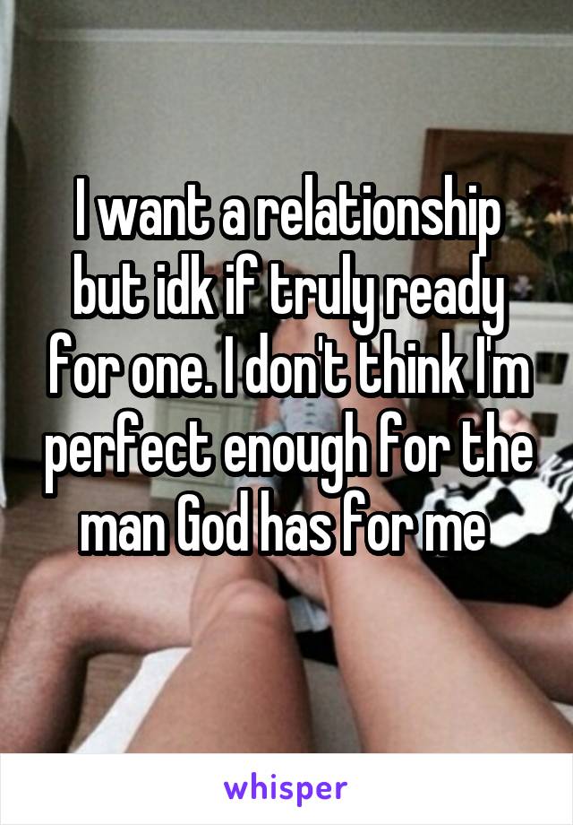 I want a relationship but idk if truly ready for one. I don't think I'm perfect enough for the man God has for me 
