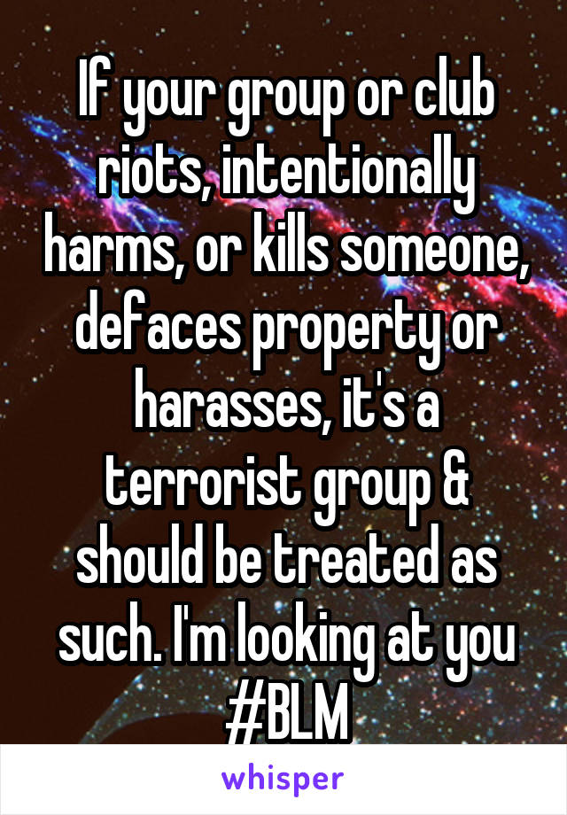 If your group or club riots, intentionally harms, or kills someone, defaces property or harasses, it's a terrorist group & should be treated as such. I'm looking at you #BLM