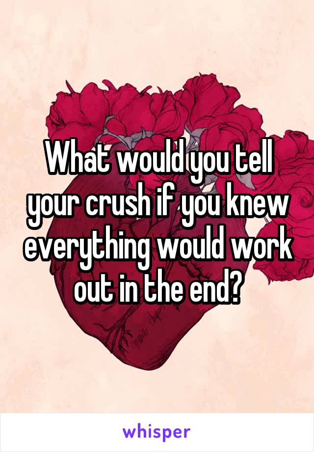 What would you tell your crush if you knew everything would work out in the end?