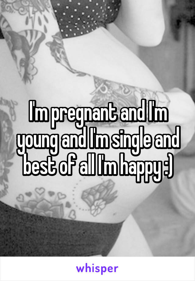 I'm pregnant and I'm young and I'm single and best of all I'm happy :)