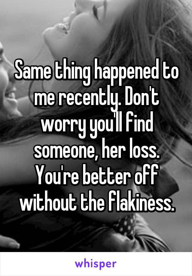 Same thing happened to me recently. Don't worry you'll find someone, her loss. You're better off without the flakiness.