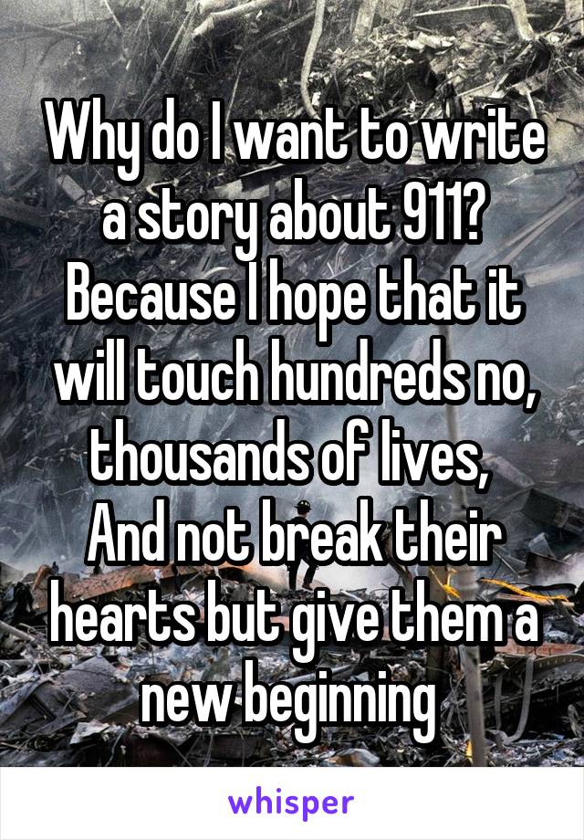 Why do I want to write a story about 911? Because I hope that it will touch hundreds no, thousands of lives, 
And not break their hearts but give them a new beginning 