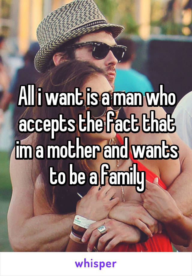 All i want is a man who accepts the fact that im a mother and wants to be a family