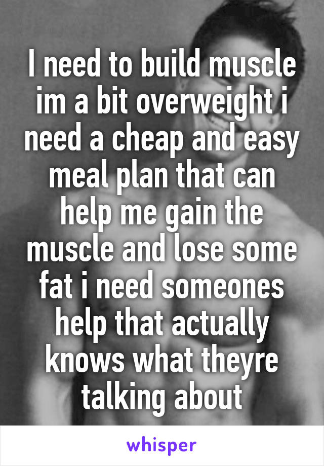 I need to build muscle im a bit overweight i need a cheap and easy meal plan that can help me gain the muscle and lose some fat i need someones help that actually knows what theyre talking about