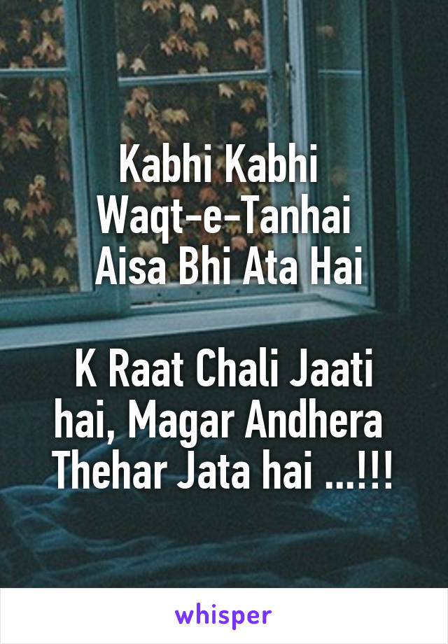 Kabhi Kabhi 
Waqt-e-Tanhai
 Aisa Bhi Ata Hai

K Raat Chali Jaati hai, Magar Andhera 
Thehar Jata hai ...!!!