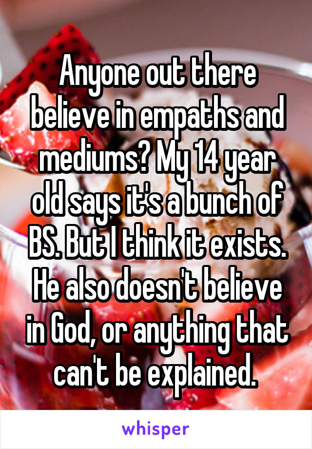 Anyone out there believe in empaths and mediums? My 14 year old says it's a bunch of BS. But I think it exists. He also doesn't believe in God, or anything that can't be explained. 