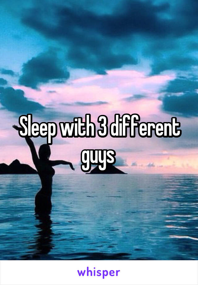 Sleep with 3 different guys 