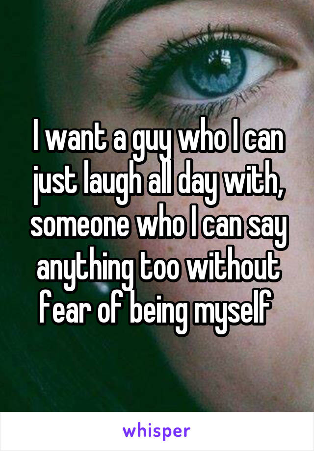 I want a guy who I can just laugh all day with, someone who I can say anything too without fear of being myself 