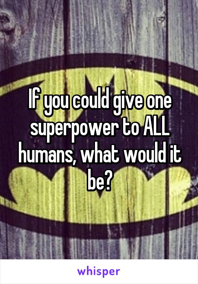 If you could give one superpower to ALL humans, what would it be?