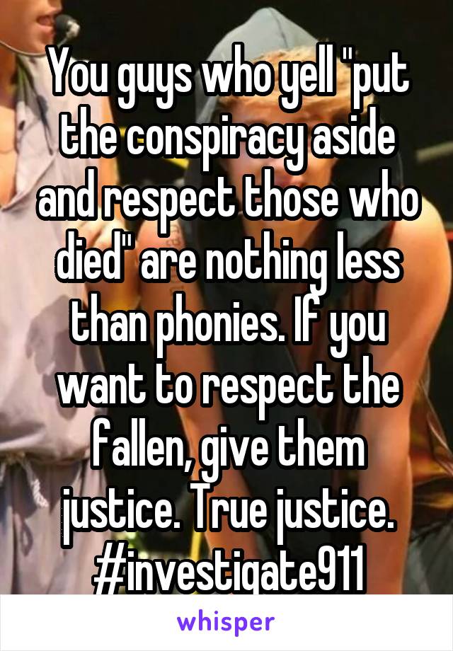 You guys who yell "put the conspiracy aside and respect those who died" are nothing less than phonies. If you want to respect the fallen, give them justice. True justice. #investigate911