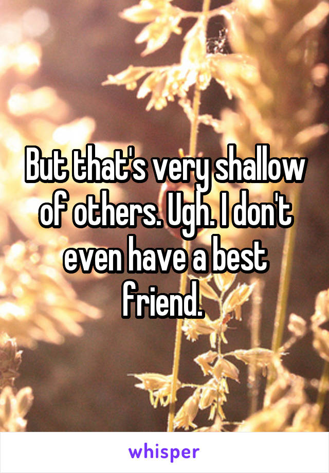 But that's very shallow of others. Ugh. I don't even have a best friend. 