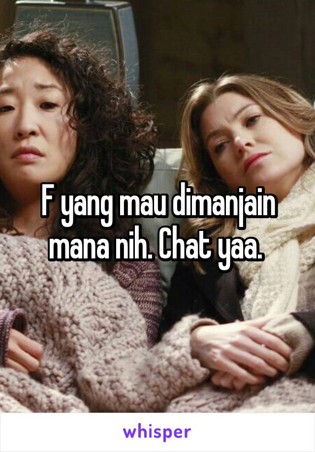 F yang mau dimanjain mana nih. Chat yaa. 