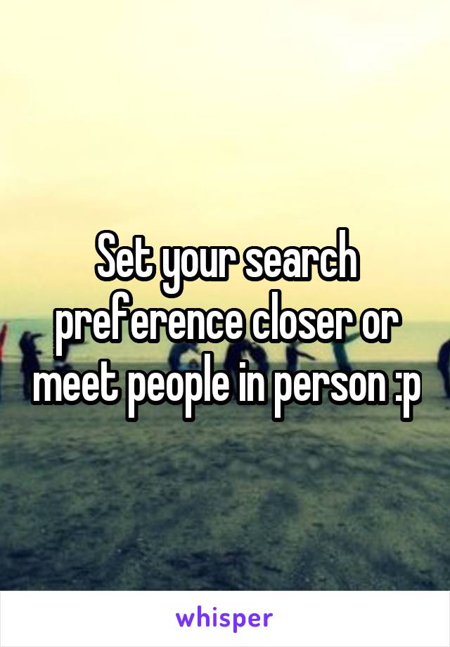 Set your search preference closer or meet people in person :p