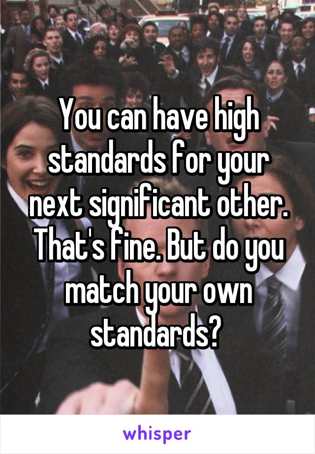 You can have high standards for your next significant other. That's fine. But do you match your own standards? 