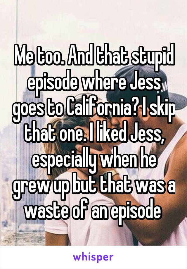 Me too. And that stupid episode where Jess goes to California? I skip that one. I liked Jess, especially when he grew up but that was a waste of an episode 