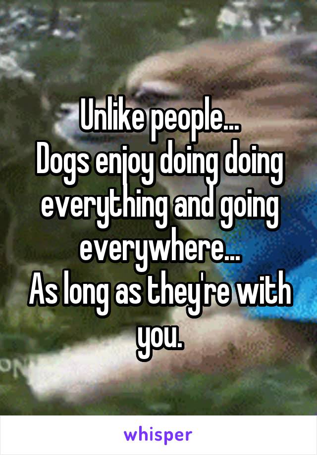 Unlike people...
Dogs enjoy doing doing everything and going everywhere...
As long as they're with you.