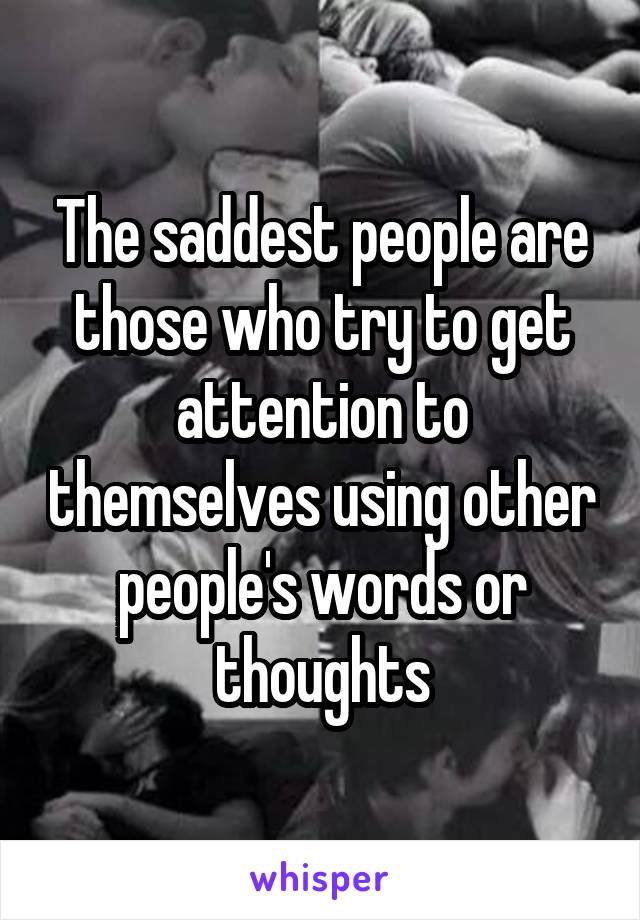 The saddest people are those who try to get attention to themselves using other people's words or thoughts