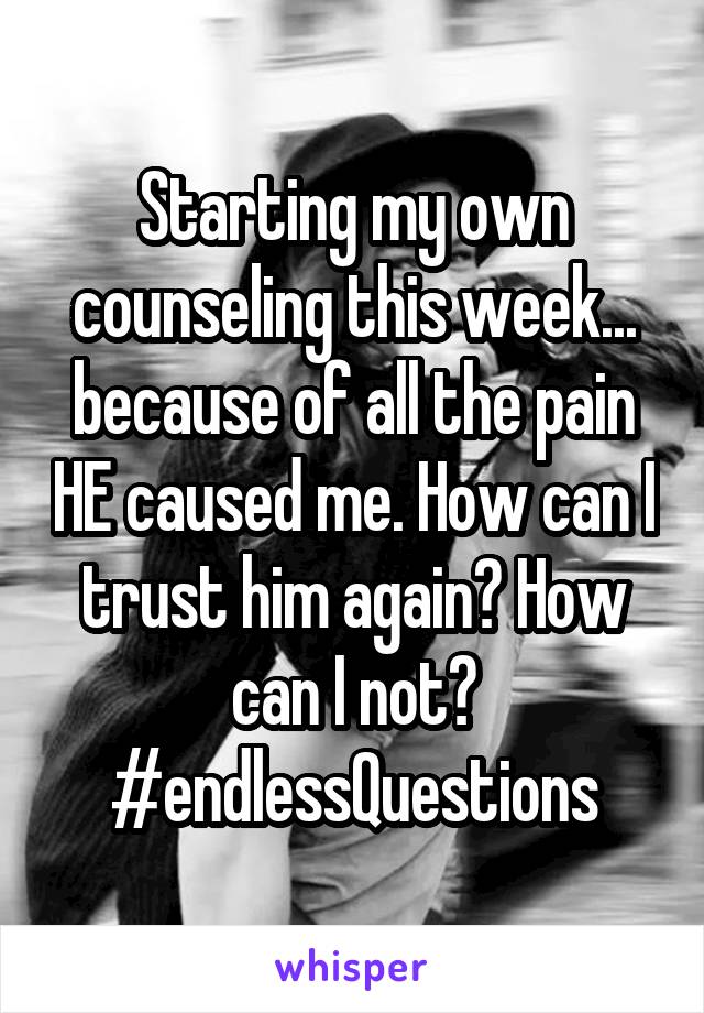 Starting my own counseling this week... because of all the pain HE caused me. How can I trust him again? How can I not? #endlessQuestions