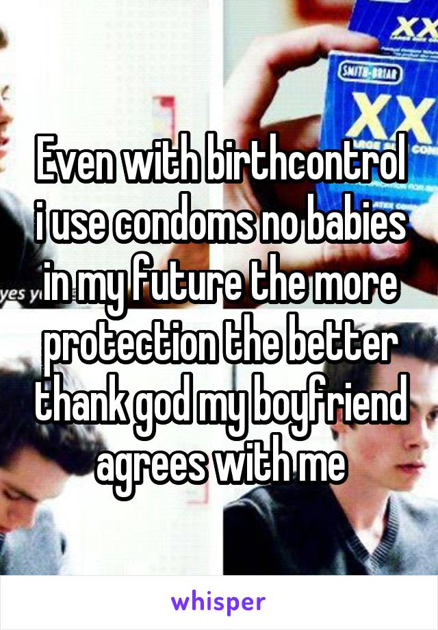 Even with birthcontrol i use condoms no babies in my future the more protection the better thank god my boyfriend agrees with me