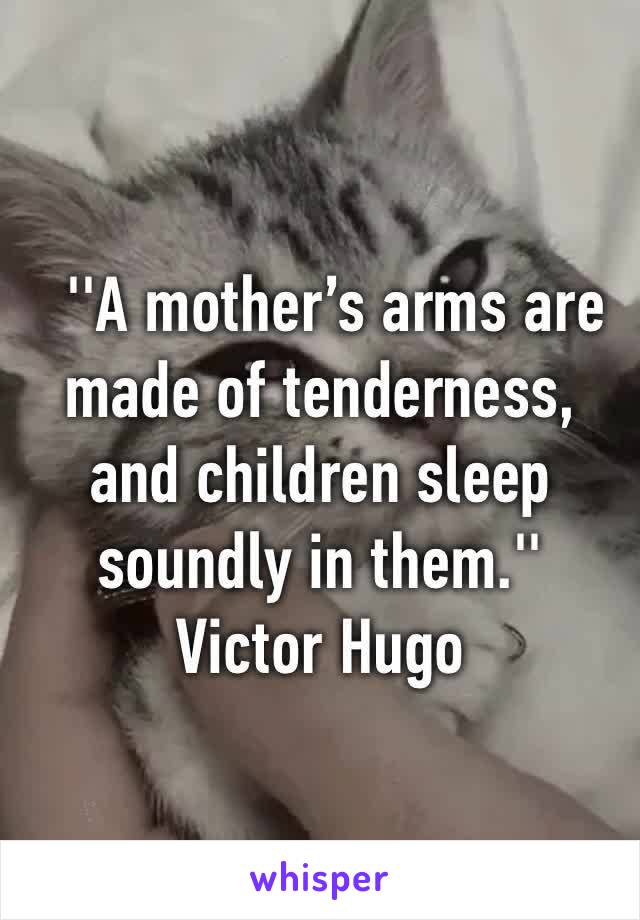   ''A mother’s arms are made of tenderness, and children sleep soundly in them.'' Victor Hugo 