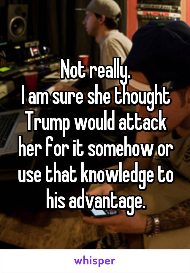 Not really.
I am sure she thought Trump would attack her for it somehow or use that knowledge to his advantage.